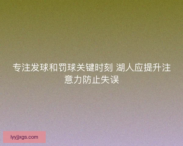 专注发球和罚球关键时刻 湖人应提升注意力防止失误