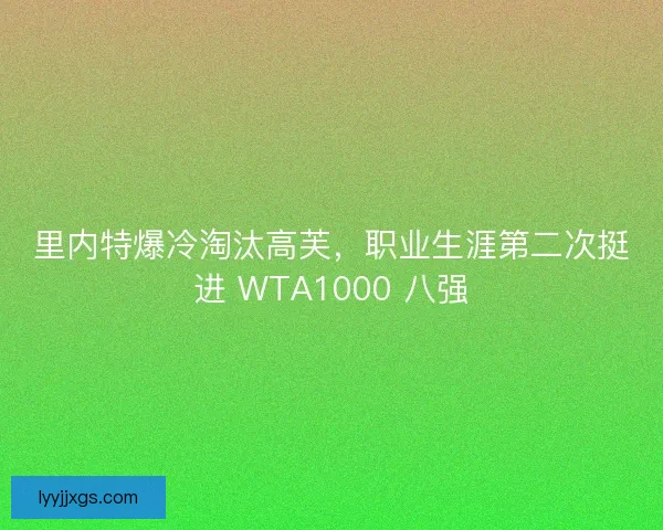 里内特爆冷淘汰高芙，职业生涯第二次挺进 WTA1000 八强