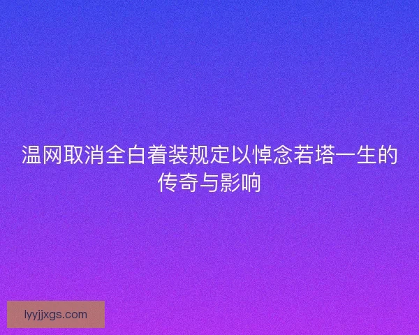 温网取消全白着装规定以悼念若塔一生的传奇与影响