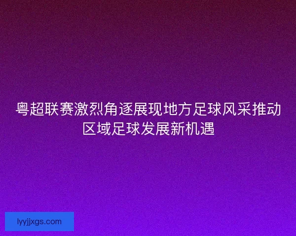 粤超联赛激烈角逐展现地方足球风采推动区域足球发展新机遇