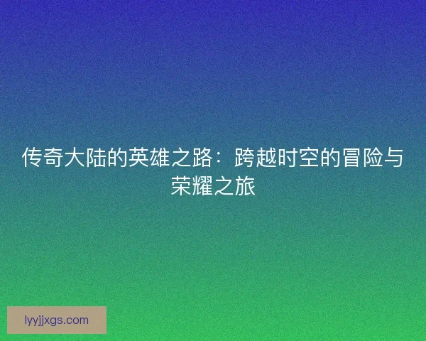 传奇大陆的英雄之路：跨越时空的冒险与荣耀之旅