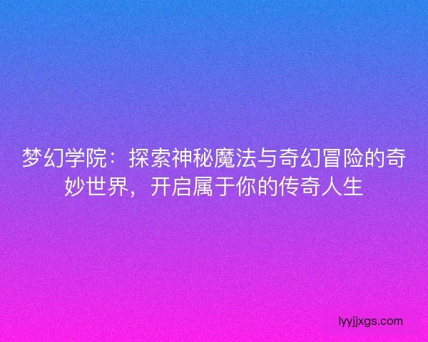 梦幻学院：探索神秘魔法与奇幻冒险的奇妙世界，开启属于你的传奇人生