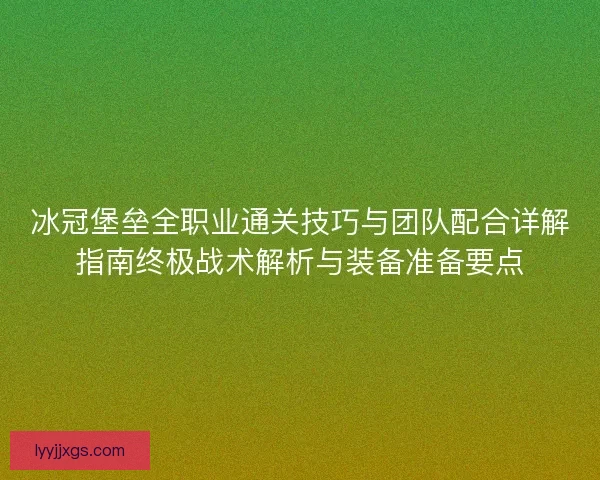冰冠堡垒全职业通关技巧与团队配合详解指南终极战术解析与装备准备要点