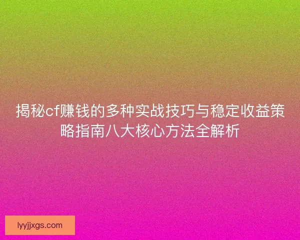 揭秘cf赚钱的多种实战技巧与稳定收益策略指南八大核心方法全解析