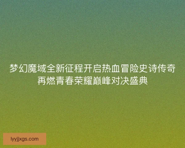 梦幻魔域全新征程开启热血冒险史诗传奇再燃青春荣耀巅峰对决盛典
