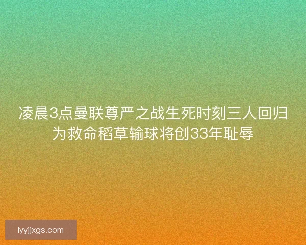 凌晨3点曼联尊严之战生死时刻三人回归为救命稻草输球将创33年耻辱