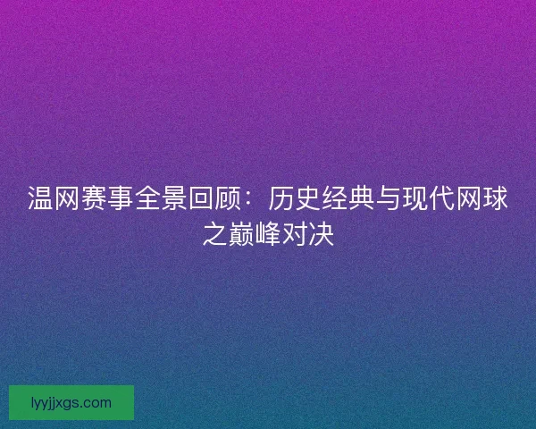 温网赛事全景回顾：历史经典与现代网球之巅峰对决