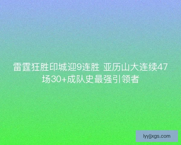 雷霆狂胜印城迎9连胜 亚历山大连续47场30+成队史最强引领者