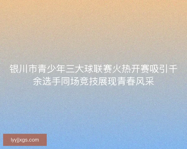 银川市青少年三大球联赛火热开赛吸引千余选手同场竞技展现青春风采