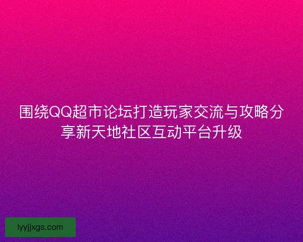 围绕QQ超市论坛打造玩家交流与攻略分享新天地社区互动平台升级