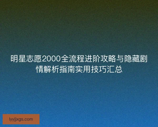 明星志愿2000全流程进阶攻略与隐藏剧情解析指南实用技巧汇总