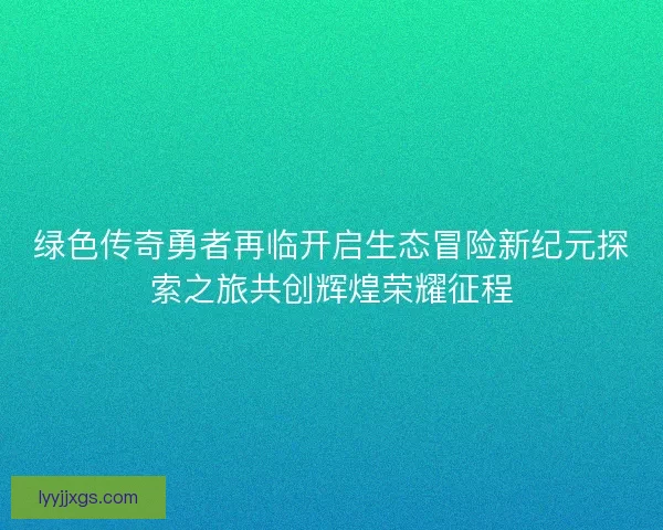 绿色传奇勇者再临开启生态冒险新纪元探索之旅共创辉煌荣耀征程