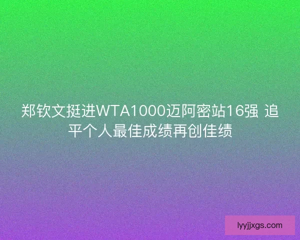 郑钦文挺进WTA1000迈阿密站16强 追平个人最佳成绩再创佳绩