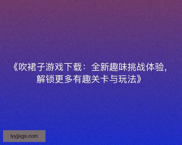 《吹裙子游戏下载：全新趣味挑战体验，解锁更多有趣关卡与玩法》
