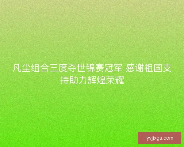 凡尘组合三度夺世锦赛冠军 感谢祖国支持助力辉煌荣耀